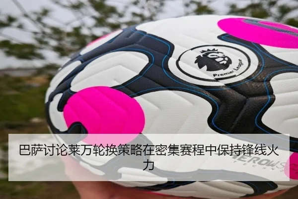 巴萨讨论莱万轮换策略在密集赛程中保持锋线火力