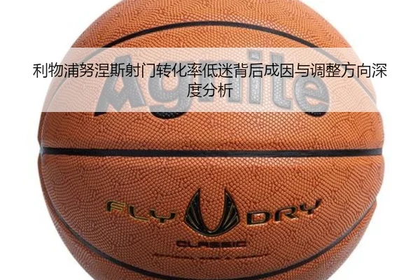 利物浦努涅斯射门转化率低迷背后成因与调整方向深度分析
