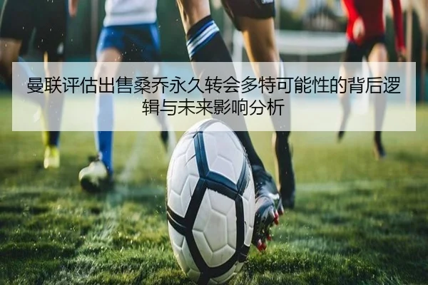 曼联评估出售桑乔永久转会多特可能性的背后逻辑与未来影响分析