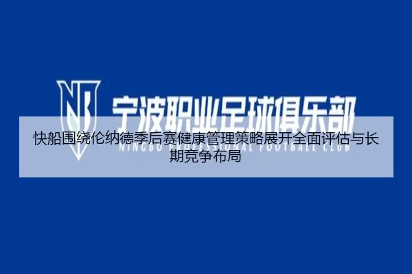 快船围绕伦纳德季后赛健康管理策略展开全面评估与长期竞争布局