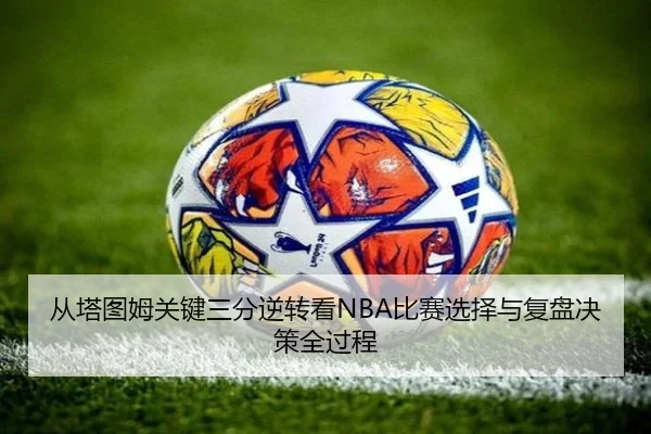 从塔图姆关键三分逆转看NBA比赛选择与复盘决策全过程