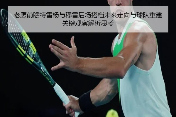 老鹰前瞻特雷杨与穆雷后场搭档未来走向与球队重建关键观察解析思考