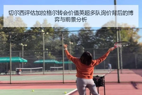 切尔西评估加拉格尔转会价值英超多队询价背后的博弈与前景分析