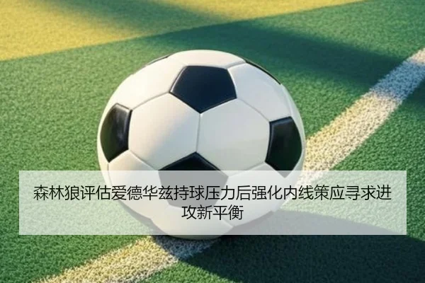森林狼评估爱德华兹持球压力后强化内线策应寻求进攻新平衡
